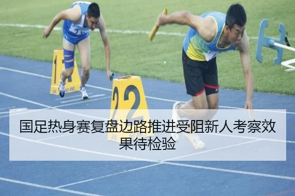 国足热身赛复盘边路推进受阻新人考察效果待检验